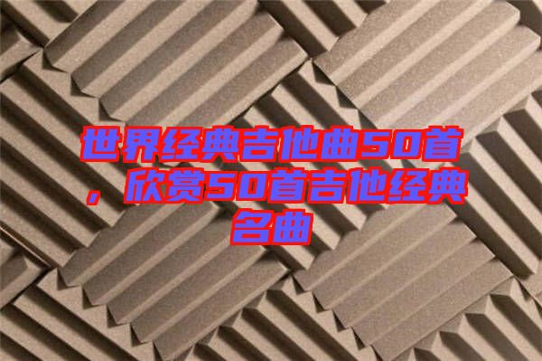 世界經(jīng)典吉他曲50首，欣賞50首吉他經(jīng)典名曲