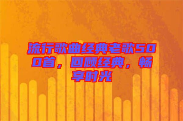 流行歌曲經(jīng)典老歌500首，回顧經(jīng)典，暢享時(shí)光