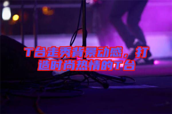 T臺(tái)走秀背景動(dòng)感，打造時(shí)尚熱情的T臺(tái)