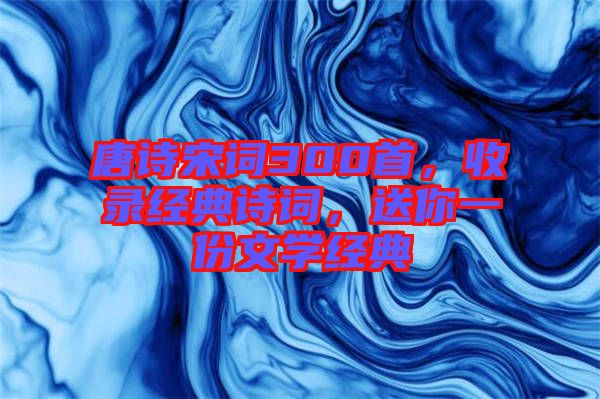 唐詩(shī)宋詞300首，收錄經(jīng)典詩(shī)詞，送你一份文學(xué)經(jīng)典