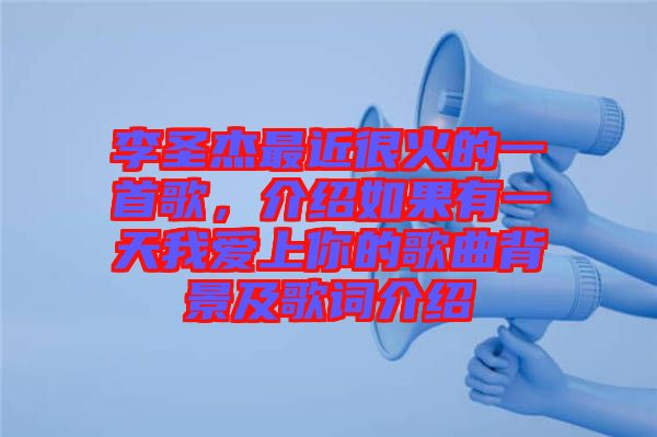 李圣杰最近很火的一首歌，介紹如果有一天我愛上你的歌曲背景及歌詞介紹