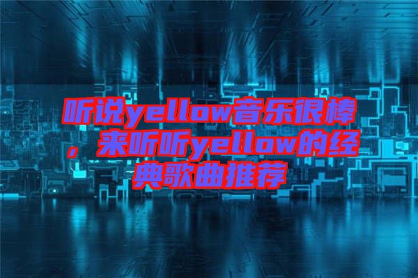 聽(tīng)說(shuō)yellow音樂(lè)很棒，來(lái)聽(tīng)聽(tīng)yellow的經(jīng)典歌曲推薦