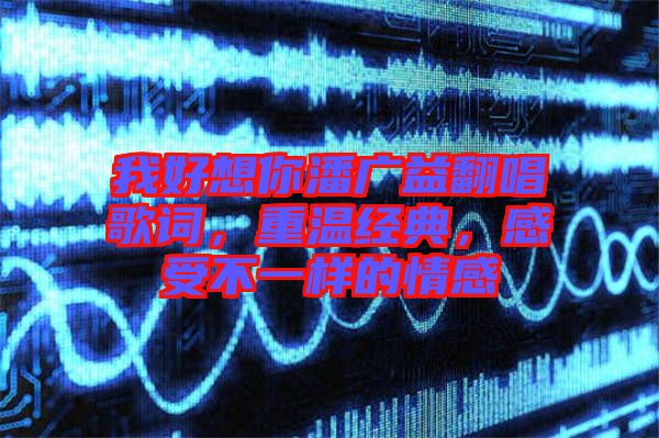 我好想你潘廣益翻唱歌詞，重溫經典，感受不一樣的情感