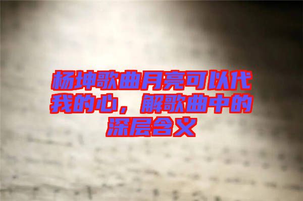 楊坤歌曲月亮可以代我的心，解歌曲中的深層含義
