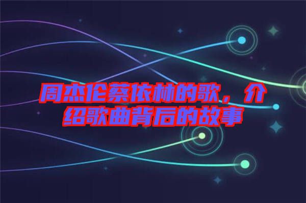 周杰倫蔡依林的歌，介紹歌曲背后的故事