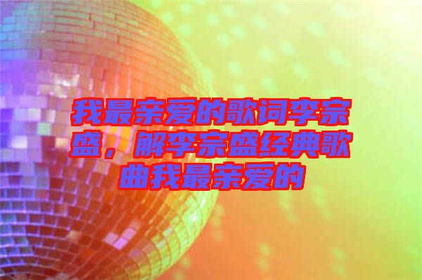 我最親愛的歌詞李宗盛，解李宗盛經(jīng)典歌曲我最親愛的