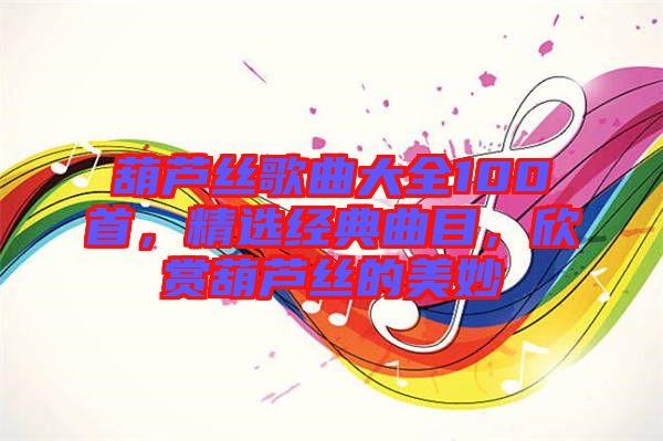 葫蘆絲歌曲大全100首，精選經(jīng)典曲目，欣賞葫蘆絲的美妙
