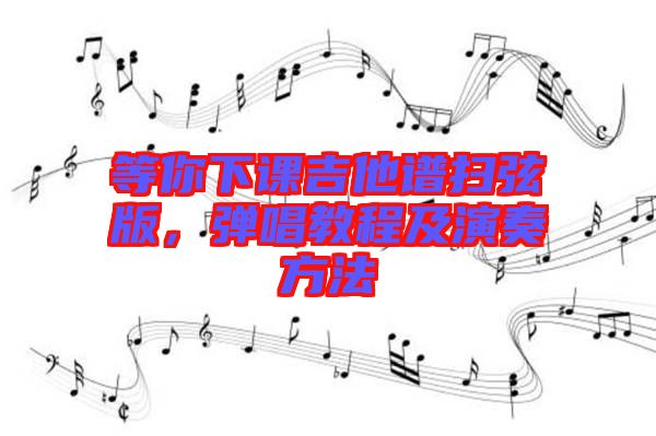 等你下課吉他譜掃弦版，彈唱教程及演奏方法