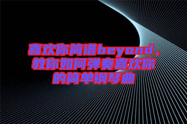 喜歡你簡譜beyond，教你如何彈奏喜歡你的簡單鋼琴曲