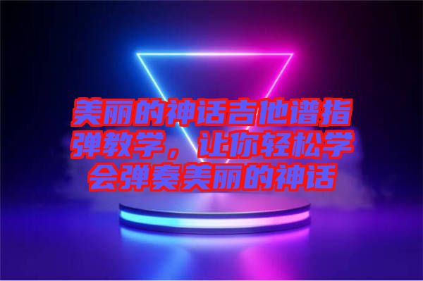 美麗的神話吉他譜指彈教學(xué)，讓你輕松學(xué)會彈奏美麗的神話