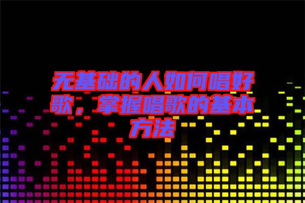 無(wú)基礎(chǔ)的人如何唱好歌，掌握唱歌的基本方法