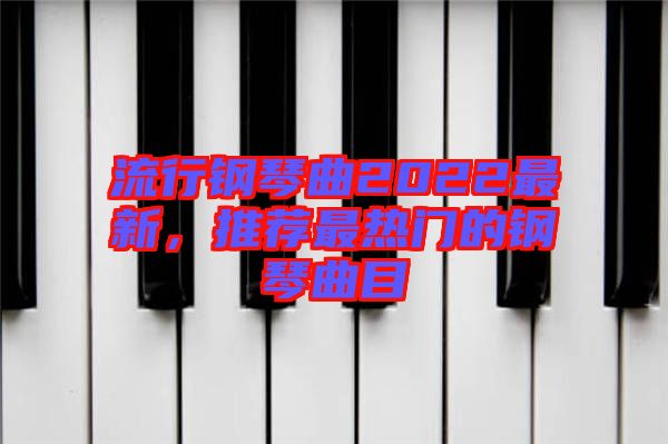 流行鋼琴曲2022最新，推薦最熱門的鋼琴曲目