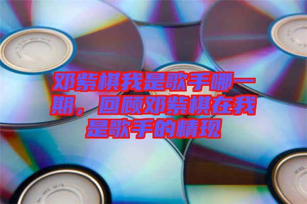 鄧紫棋我是歌手哪一期，回顧?quán)囎掀逶谖沂歉枋值木F(xiàn)