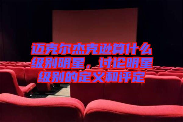 邁克爾杰克遜算什么級(jí)別明星，討論明星級(jí)別的定義和評(píng)定