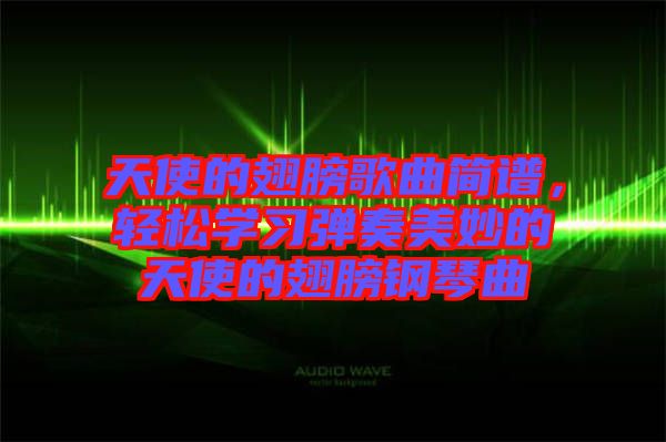 天使的翅膀歌曲簡譜，輕松學(xué)習(xí)彈奏美妙的天使的翅膀鋼琴曲