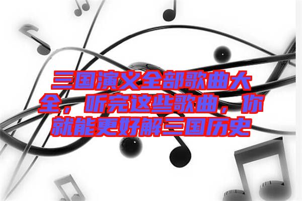 三國(guó)演義全部歌曲大全，聽完這些歌曲，你就能更好解三國(guó)歷史