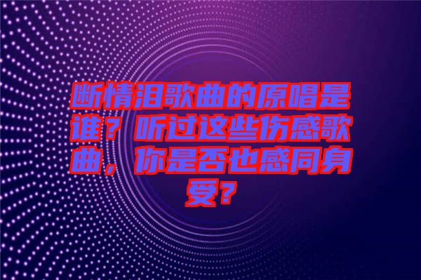 斷情淚歌曲的原唱是誰？聽過這些傷感歌曲，你是否也感同身受？