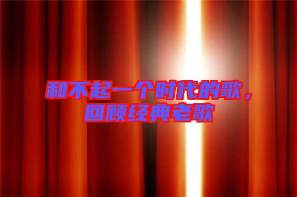 和不起一個(gè)時(shí)代的歌，回顧經(jīng)典老歌