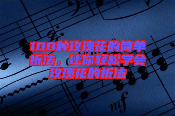 100種玫瑰花的簡單折法，讓你輕松學(xué)會(huì)玫瑰花的折法