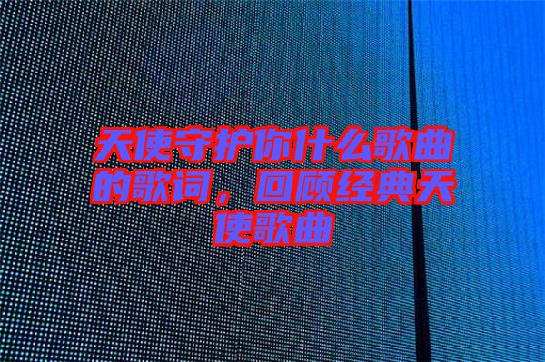 天使守護你什么歌曲的歌詞，回顧經(jīng)典天使歌曲