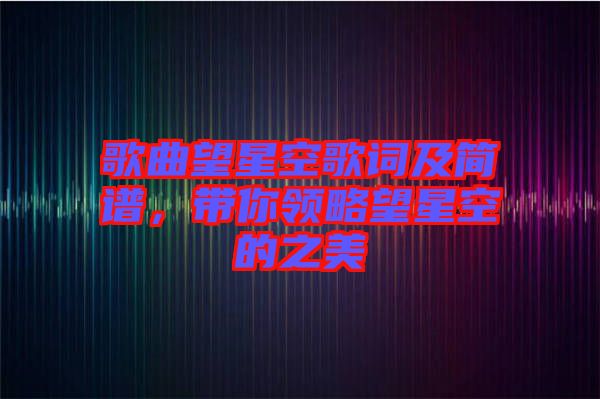 歌曲望星空歌詞及簡譜，帶你領(lǐng)略望星空的之美