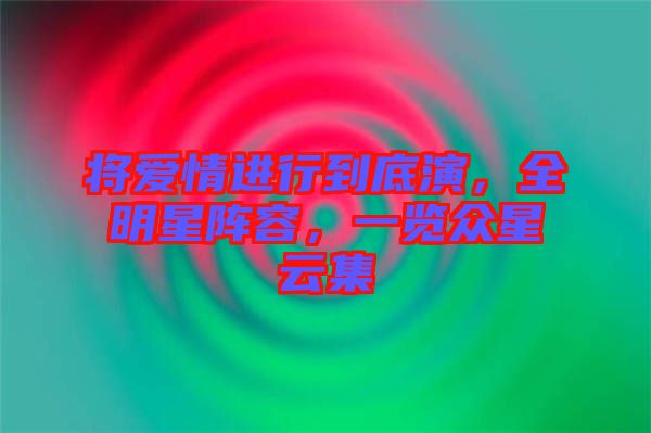 將愛情進行到底演，全明星陣容，一覽眾星云集