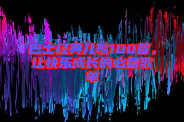 巴士經(jīng)典兒歌100首，讓快樂成長的必備歌單