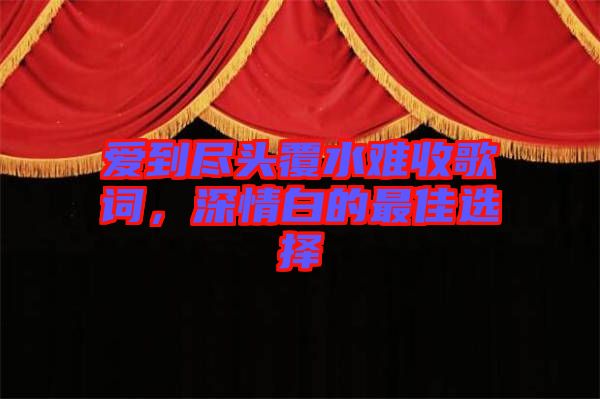 愛到盡頭覆水難收歌詞，深情白的最佳選擇
