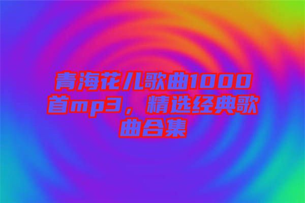 青?；▋焊枨?000首mp3，精選經(jīng)典歌曲合集