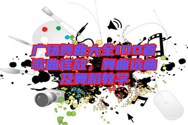 廣場(chǎng)舞曲大全100首歌曲連放，舞曲選曲及舞蹈教學(xué)