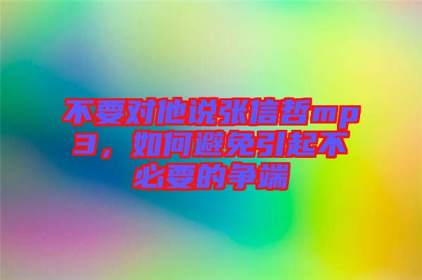 不要對(duì)他說(shuō)張信哲mp3，如何避免引起不必要的爭(zhēng)端