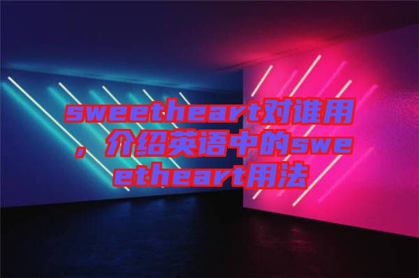 sweetheart對誰用，介紹英語中的sweetheart用法
