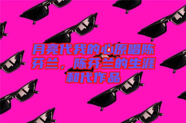 月亮代我的心原唱陳芬蘭，陳芬蘭的生涯和代作品