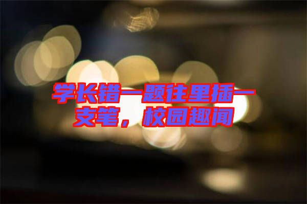 學長錯一題往里插一支筆，校園趣聞