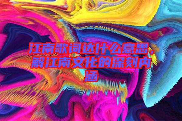 江南歌詞達(dá)什么意思，解江南文化的深刻內(nèi)涵