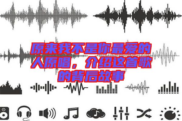 原來我不是你最愛的人原唱，介紹這首歌的背后故事