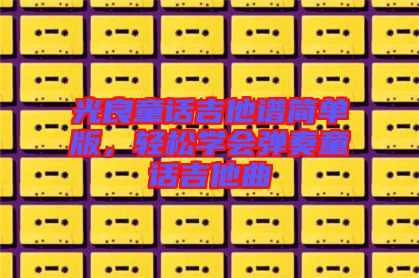 光良童話吉他譜簡(jiǎn)單版，輕松學(xué)會(huì)彈奏童話吉他曲