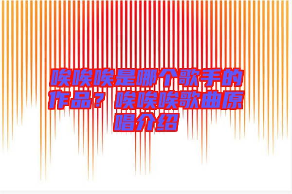 唉唉唉是哪個(gè)歌手的作品？唉唉唉歌曲原唱介紹