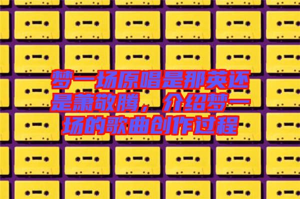 夢一場原唱是那英還是蕭敬騰，介紹夢一場的歌曲創(chuàng)作過程
