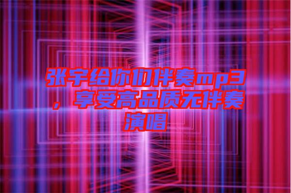 張宇給你們伴奏mp3，享受高品質(zhì)無伴奏演唱