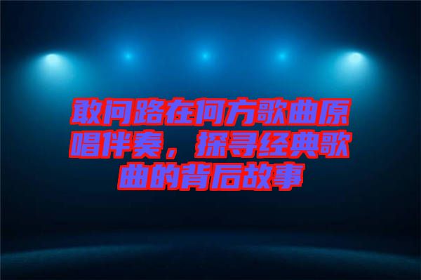 敢問路在何方歌曲原唱伴奏，探尋經(jīng)典歌曲的背后故事