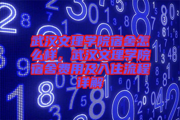 武漢文理學(xué)院宿舍怎么樣，武漢文理學(xué)院宿舍費(fèi)用及入住流程詳解
