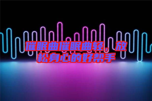 催眠曲催眠曲輕，放松身心的好幫手