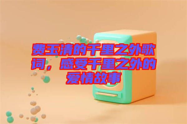費(fèi)玉清的千里之外歌詞，感受千里之外的愛情故事