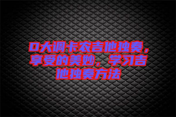 D大調(diào)卡農(nóng)吉他獨(dú)奏，享受的美妙，學(xué)習(xí)吉他獨(dú)奏方法