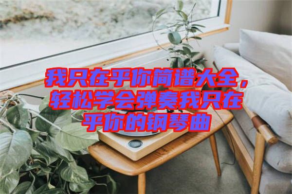 我只在乎你簡譜大全，輕松學(xué)會彈奏我只在乎你的鋼琴曲