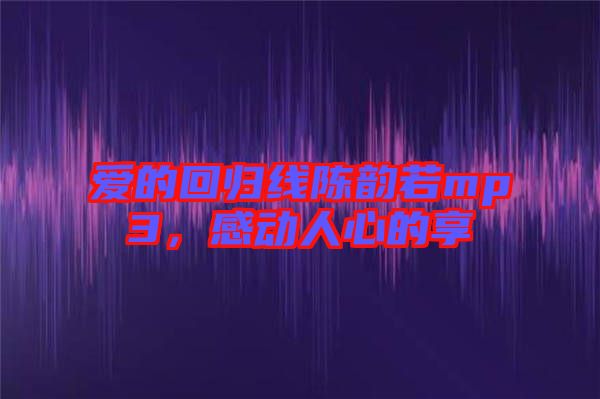 愛(ài)的回歸線陳韻若mp3，感動(dòng)人心的享
