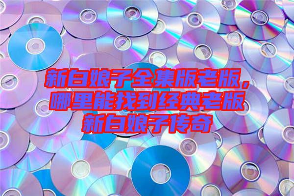 新白娘子全集版老版，哪里能找到經(jīng)典老版新白娘子傳奇