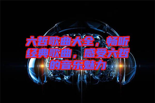 六哲歌曲大全，暢聽經(jīng)典歌曲，感受六哲的音樂魅力