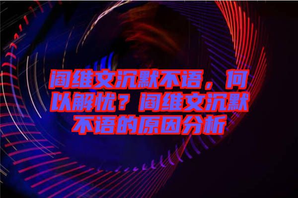 閻維文沉默不語(yǔ)，何以解憂？閻維文沉默不語(yǔ)的原因分析